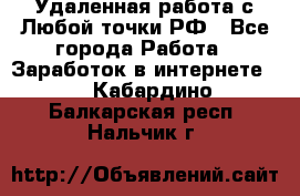 Удаленная работа с Любой точки РФ - Все города Работа » Заработок в интернете   . Кабардино-Балкарская респ.,Нальчик г.